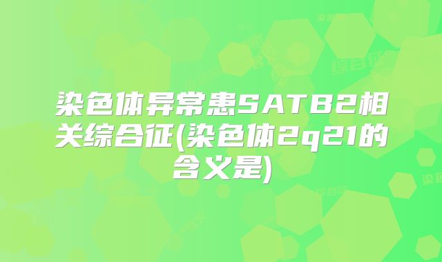 染色体异常患SATB2相关综合征(染色体2q21的含义是)