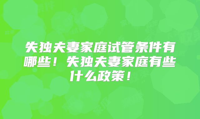 失独夫妻家庭试管条件有哪些!失独夫妻家庭有些什么政策!