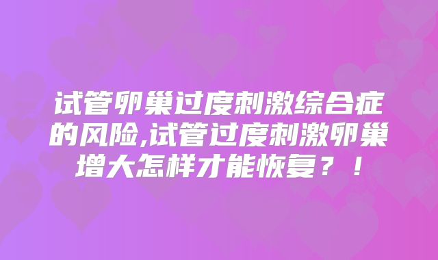试管卵巢过度刺激综合症的风险,试管过度刺激卵巢增大怎样才能恢复？！