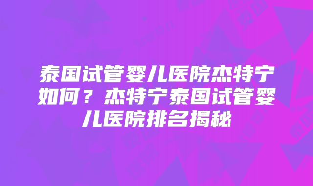 泰国试管婴儿医院杰特宁如何？杰特宁泰国试管婴儿医院排名揭秘