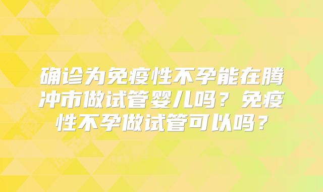 确诊为免疫性不孕能在腾冲市做试管婴儿吗?免疫性不孕做试管可以吗?