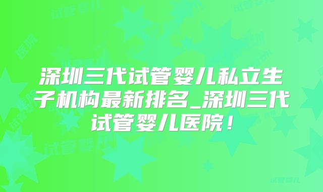 深圳三代试管婴儿私立生子机构最新排名_深圳三代试管婴儿医院！