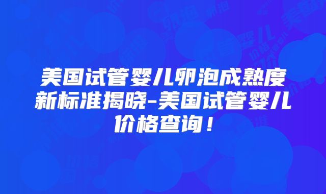 美国试管婴儿卵泡成熟度新标准揭晓-美国试管婴儿价格查询！