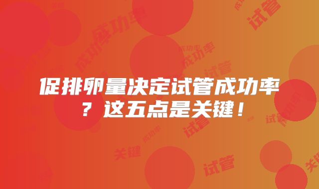 促排卵量决定试管成功率?这五点是关键!