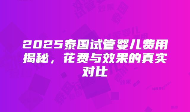 2025泰国试管婴儿费用揭秘，花费与效果的真实对比