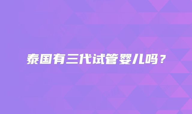 泰国有三代试管婴儿吗？