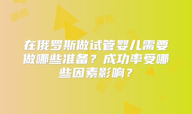 在俄罗斯做试管婴儿需要做哪些准备?成功率受哪些因素影响?