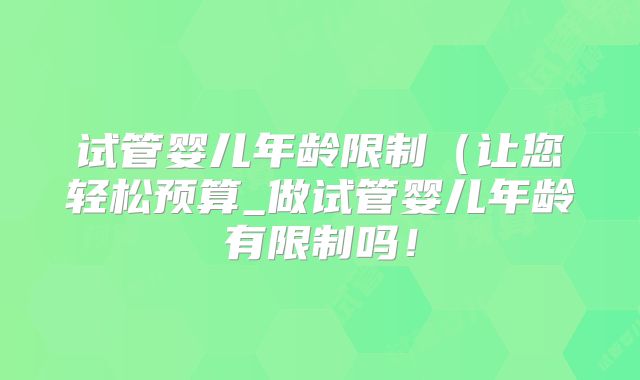 试管婴儿年龄限制(让您轻松预算_做试管婴儿年龄有限制吗!