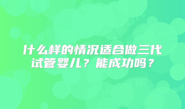 什么样的情况适合做三代试管婴儿?能成功吗?