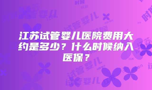 江苏试管婴儿医院费用大约是多少？什么时候纳入医保？