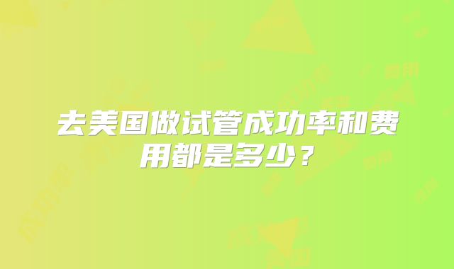 去美国做试管成功率和费用都是多少？