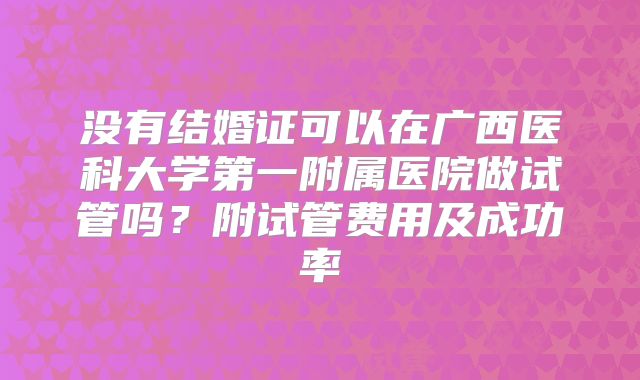 没有结婚证可以在广西医科大学第一附属医院做试管吗?附试管费用及成功率