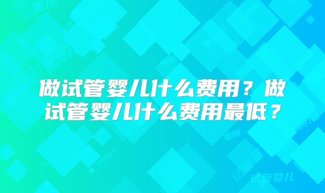 做试管婴儿什么费用？做试管婴儿什么费用最低？