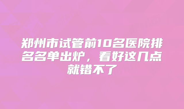 郑州市试管前10名医院排名名单出炉，看好这几点就错不了