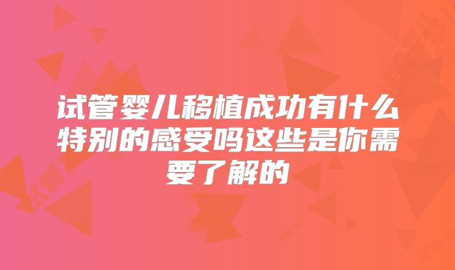 试管婴儿移植成功有什么特别的感受吗这些是你需要了解的