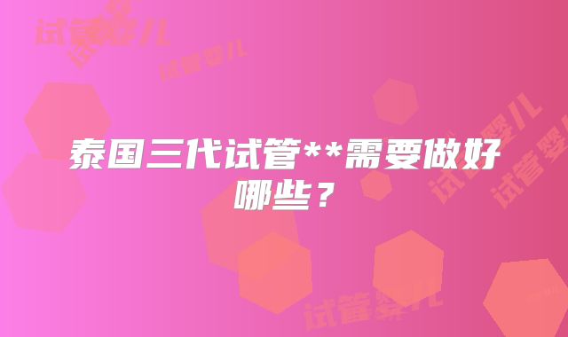 泰国三代试管**需要做好哪些？