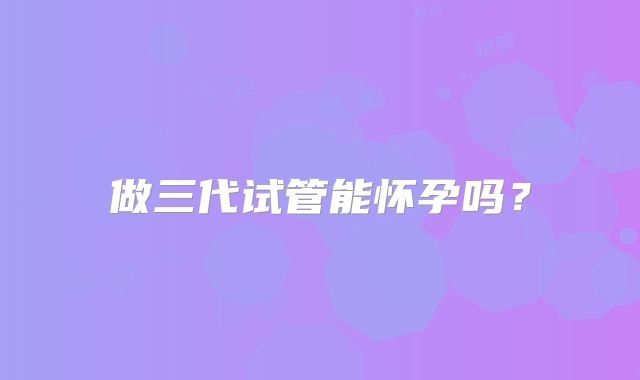 做三代试管能怀孕吗？