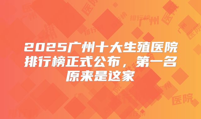 2025广州十大生殖医院排行榜正式公布，第一名原来是这家