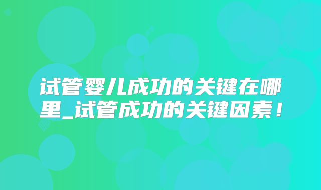 试管婴儿成功的关键在哪里_试管成功的关键因素!