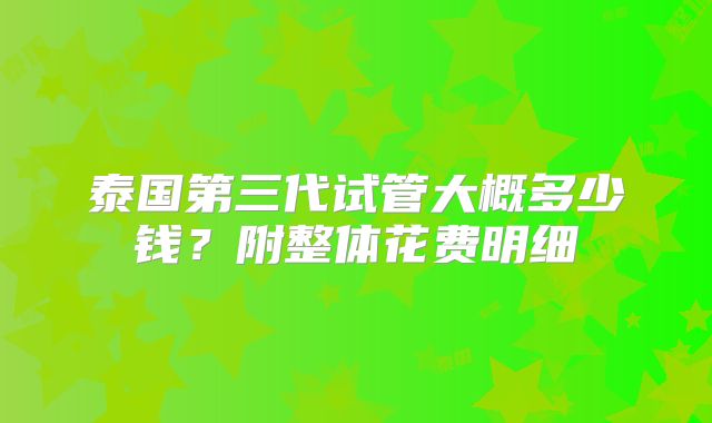 泰国第三代试管大概多少钱？附整体花费明细