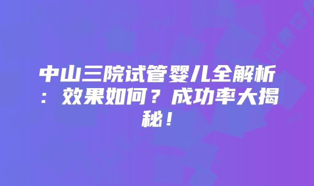 中山三院试管婴儿全解析:效果如何?成功率大揭秘!