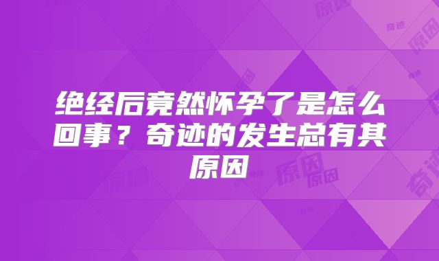 绝经后竟然怀孕了是怎么回事?奇迹的发生总有其原因