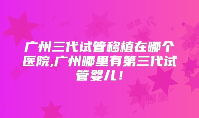 广州三代试管移植在哪个医院,广州哪里有第三代试管婴儿！