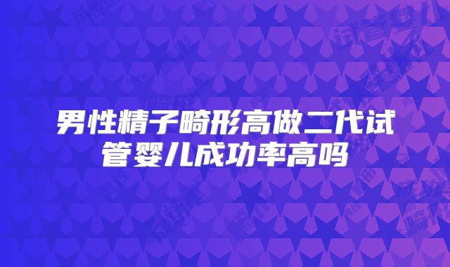 男性精子畸形高做二代试管婴儿成功率高吗