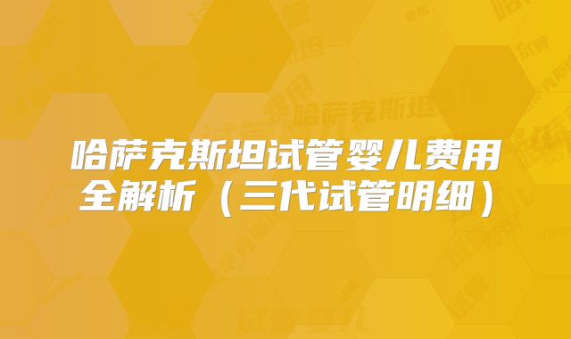哈萨克斯坦试管婴儿费用全解析（三代试管明细）