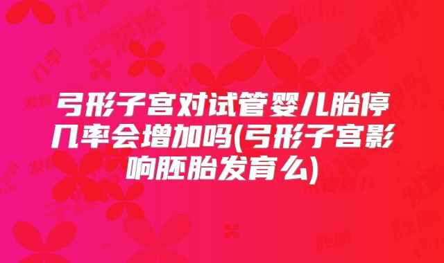 弓形子宫对试管婴儿胎停几率会增加吗(弓形子宫影响胚胎发育么)