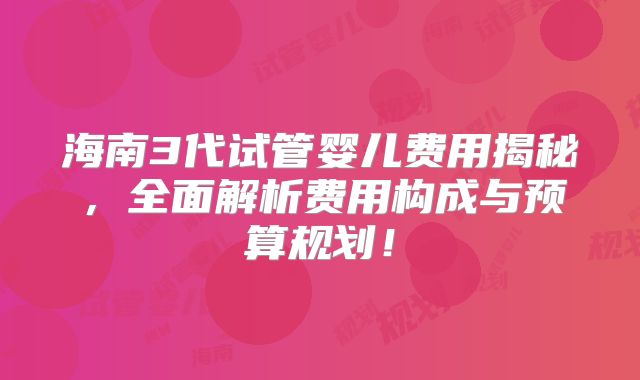 海南3代试管婴儿费用揭秘,全面解析费用构成与预算规划!