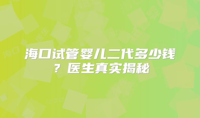 海口试管婴儿二代多少钱？医生真实揭秘