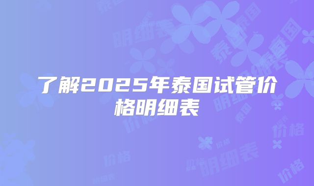 了解2025年泰国试管价格明细表