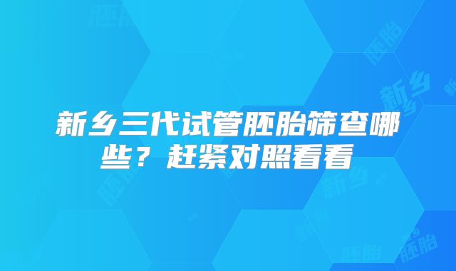 新乡三代试管胚胎筛查哪些？赶紧对照看看