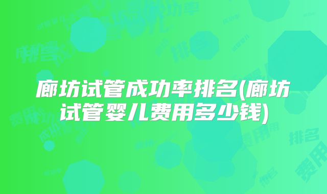 廊坊试管成功率排名(廊坊试管婴儿费用多少钱)