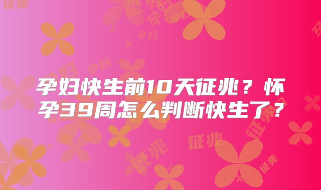 孕妇快生前10天征兆？怀孕39周怎么判断快生了？