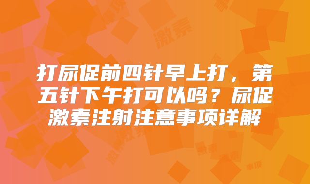 打尿促前四针早上打，第五针下午打可以吗？尿促激素注射注意事项详解