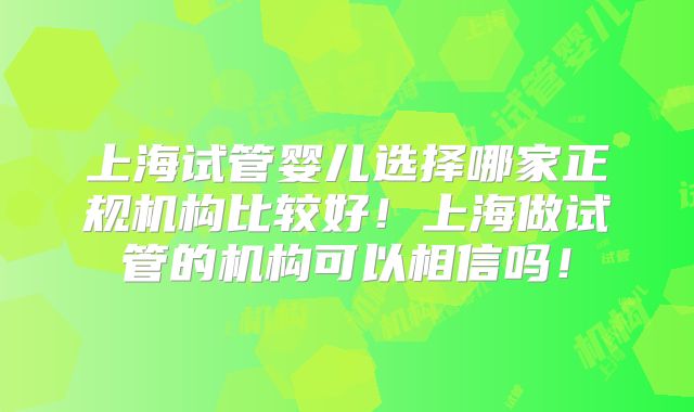 上海试管婴儿选择哪家正规机构比较好！上海做试管的机构可以相信吗！
