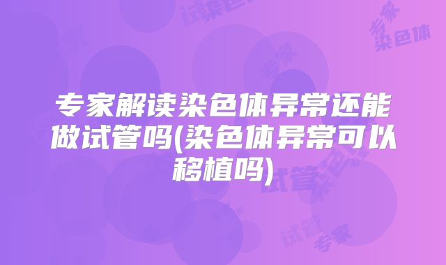 专家解读染色体异常还能做试管吗(染色体异常可以移植吗)