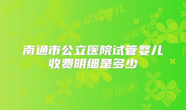 南通市公立医院试管婴儿收费明细是多少