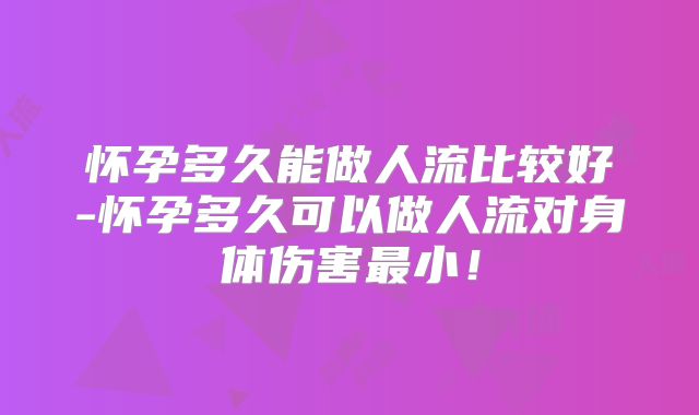 怀孕多久能做人流比较好-怀孕多久可以做人流对身体伤害最小！