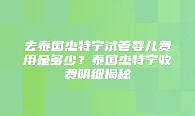 去泰国杰特宁试管婴儿费用是多少?泰国杰特宁收费明细揭秘