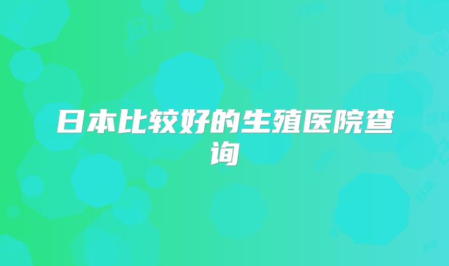 日本比较好的生殖医院查询