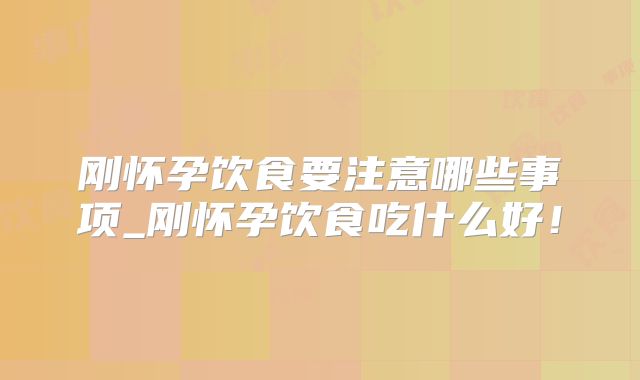 刚怀孕饮食要注意哪些事项_刚怀孕饮食吃什么好！