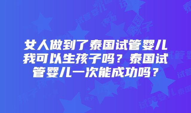 女人做到了泰国试管婴儿我可以生孩子吗？泰国试管婴儿一次能成功吗？