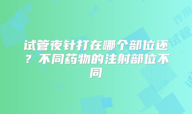 试管夜针打在哪个部位还？不同药物的注射部位不同