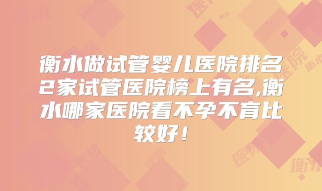 衡水做试管婴儿医院排名2家试管医院榜上有名,衡水哪家医院看不孕不育比较好！