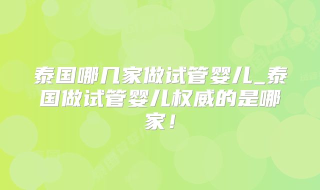 泰国哪几家做试管婴儿_泰国做试管婴儿权威的是哪家！