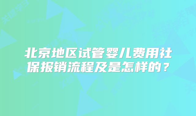 北京地区试管婴儿费用社保报销流程及是怎样的?