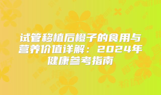试管移植后橙子的食用与营养价值详解：2024年健康参考指南